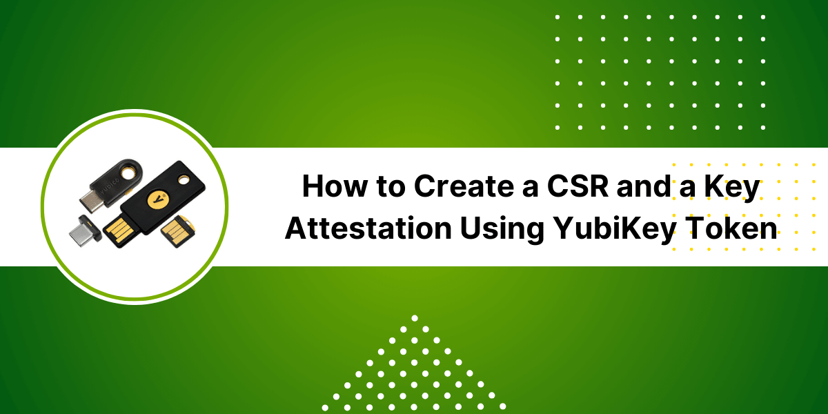 Create CSR and Key Attestation Using YubiKey Token