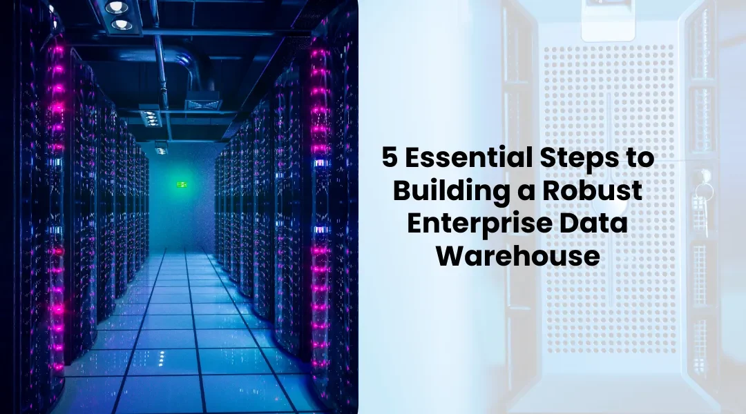 5 Essential Steps to Building a Robust Enterprise Data Warehouse